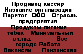 Продавец-кассир › Название организации ­ Паритет, ООО › Отрасль предприятия ­ Продукты питания, табак › Минимальный оклад ­ 21 000 - Все города Работа » Вакансии   . Пензенская обл.